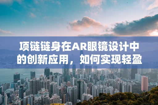项链链身在AR眼镜设计中的创新应用，如何实现轻盈与强度的完美结合？
