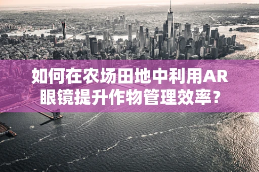 如何在农场田地中利用AR眼镜提升作物管理效率？