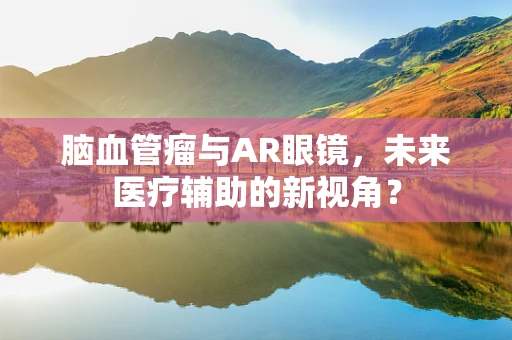 脑血管瘤与AR眼镜，未来医疗辅助的新视角？