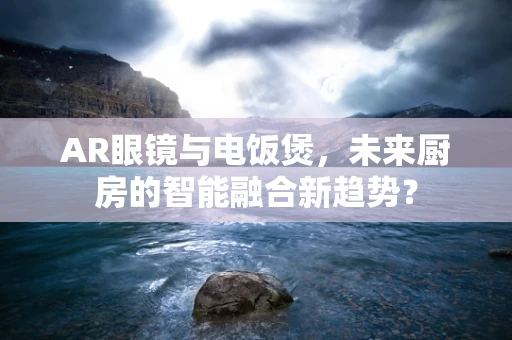 AR眼镜与电饭煲，未来厨房的智能融合新趋势？
