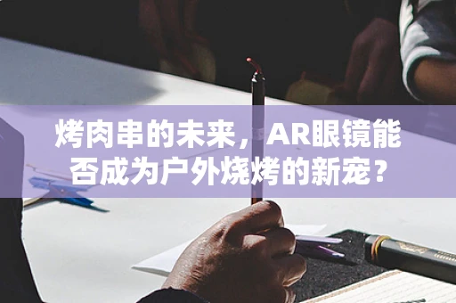 烤肉串的未来，AR眼镜能否成为户外烧烤的新宠？
