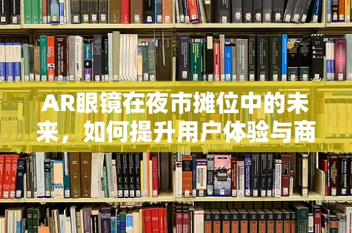 AR眼镜在夜市摊位中的未来，如何提升用户体验与商业价值？