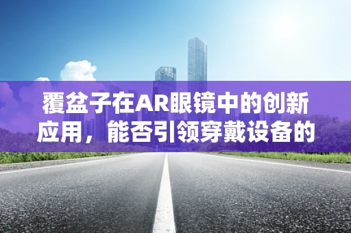 覆盆子在AR眼镜中的创新应用，能否引领穿戴设备的新风尚？