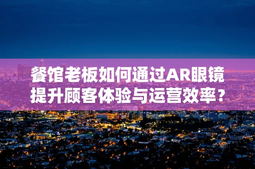 餐馆老板如何通过AR眼镜提升顾客体验与运营效率？