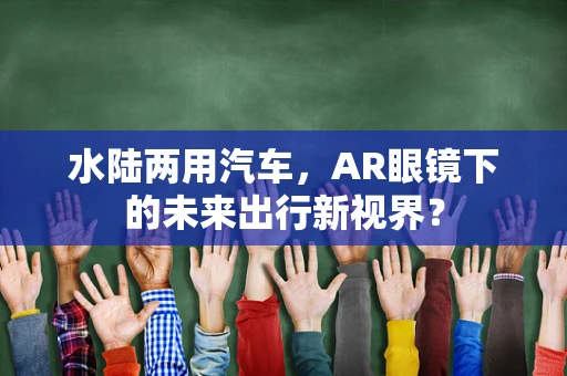 水陆两用汽车，AR眼镜下的未来出行新视界？