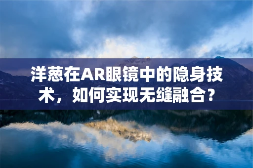 洋葱在AR眼镜中的隐身技术，如何实现无缝融合？