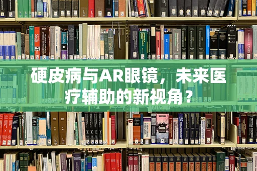 硬皮病与AR眼镜，未来医疗辅助的新视角？