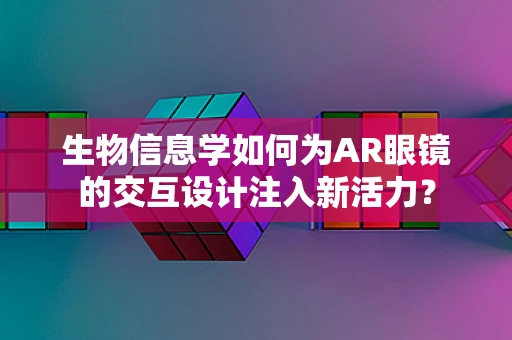 生物信息学如何为AR眼镜的交互设计注入新活力？