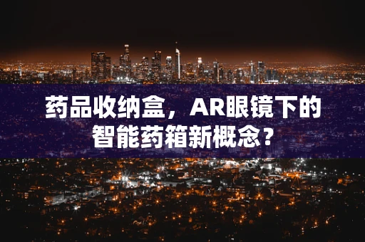 药品收纳盒，AR眼镜下的智能药箱新概念？