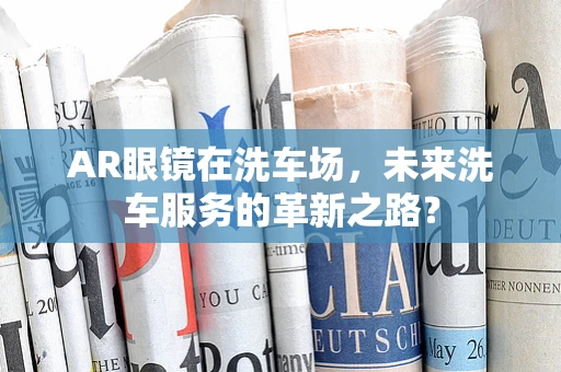 AR眼镜在洗车场，未来洗车服务的革新之路？