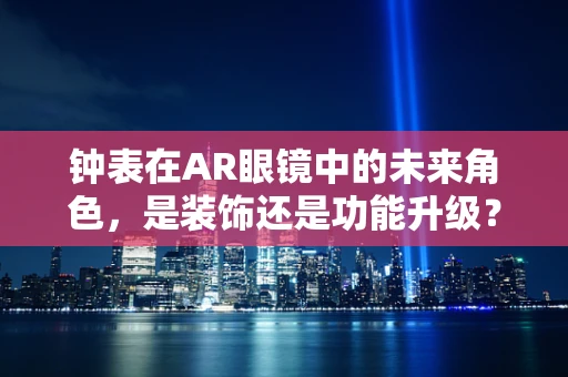 钟表在AR眼镜中的未来角色，是装饰还是功能升级？