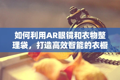 如何利用AR眼镜和衣物整理袋，打造高效智能的衣橱管理？
