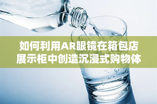 如何利用AR眼镜在箱包店展示柜中创造沉浸式购物体验？