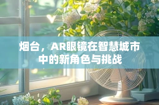 烟台，AR眼镜在智慧城市中的新角色与挑战