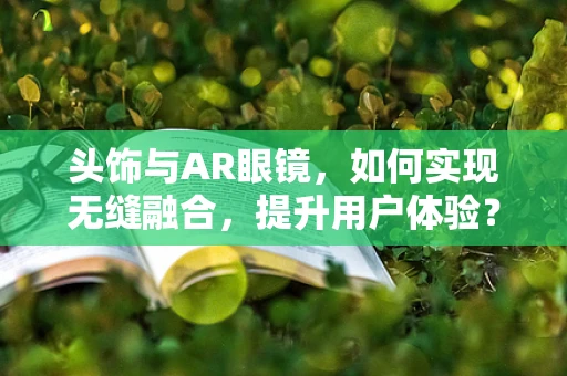 头饰与AR眼镜，如何实现无缝融合，提升用户体验？