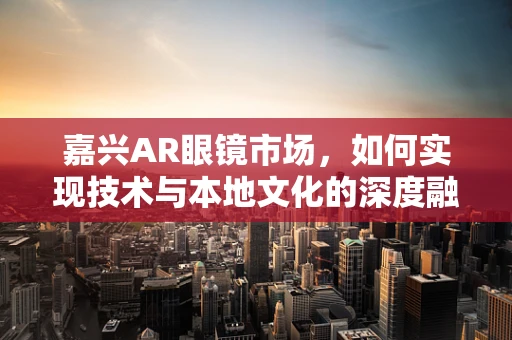 嘉兴AR眼镜市场，如何实现技术与本地文化的深度融合？