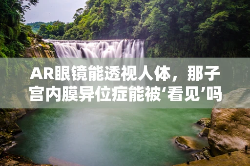 AR眼镜能透视人体，那子宫内膜异位症能被‘看见’吗？