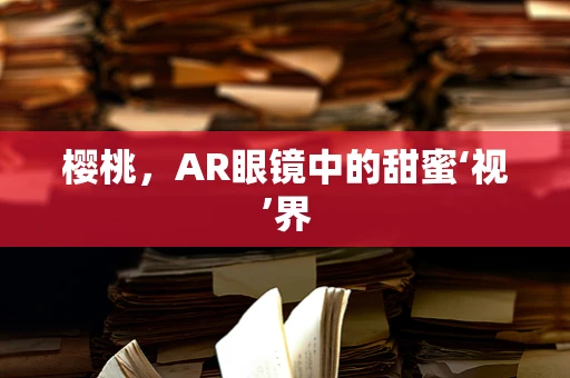 樱桃，AR眼镜中的甜蜜‘视’界