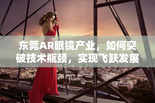 东莞AR眼镜产业，如何突破技术瓶颈，实现飞跃发展？