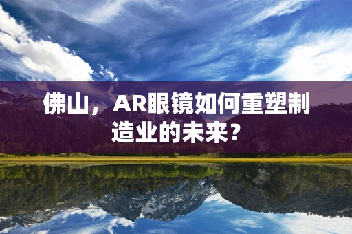 佛山，AR眼镜如何重塑制造业的未来？