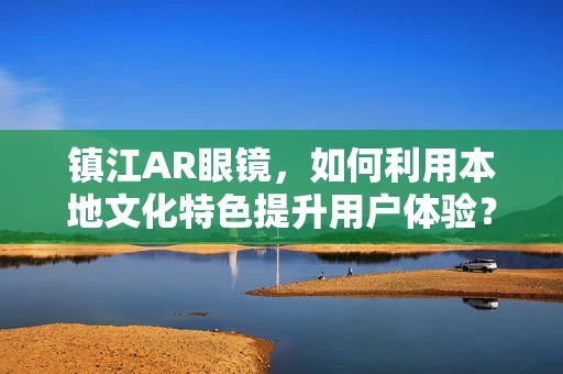 镇江AR眼镜，如何利用本地文化特色提升用户体验？
