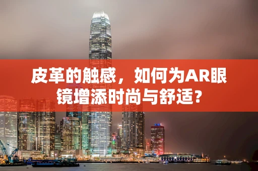 皮革的触感，如何为AR眼镜增添时尚与舒适？
