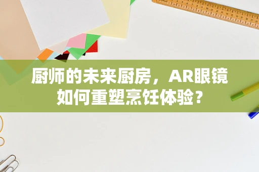 厨师的未来厨房，AR眼镜如何重塑烹饪体验？
