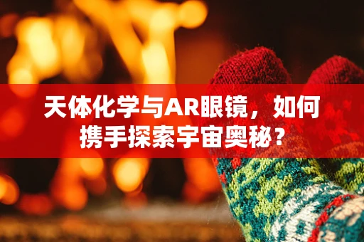 天体化学与AR眼镜，如何携手探索宇宙奥秘？