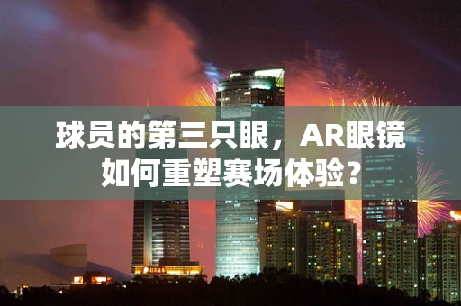 球员的第三只眼，AR眼镜如何重塑赛场体验？