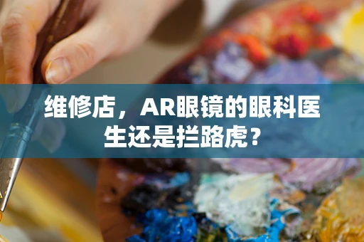 维修店，AR眼镜的眼科医生还是拦路虎？