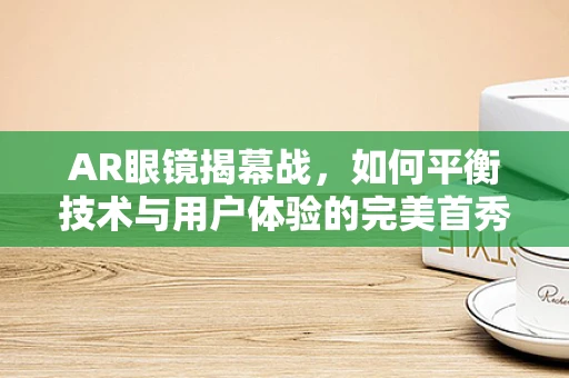 AR眼镜揭幕战，如何平衡技术与用户体验的完美首秀？