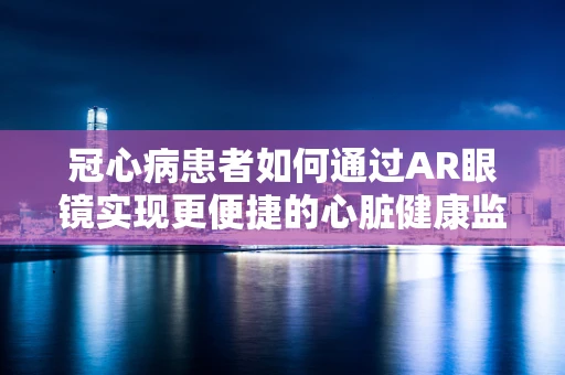 冠心病患者如何通过AR眼镜实现更便捷的心脏健康监测？