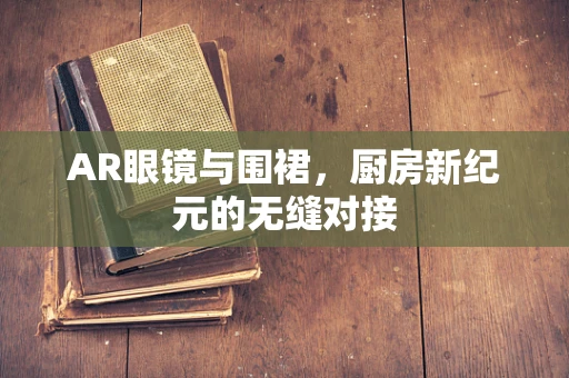 AR眼镜与围裙，厨房新纪元的无缝对接