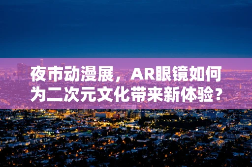 夜市动漫展，AR眼镜如何为二次元文化带来新体验？