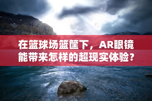在篮球场篮筐下，AR眼镜能带来怎样的超现实体验？