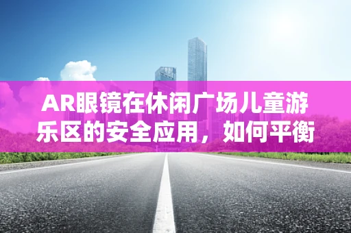 AR眼镜在休闲广场儿童游乐区的安全应用，如何平衡娱乐与防护？