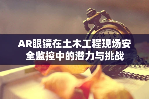 AR眼镜在土木工程现场安全监控中的潜力与挑战