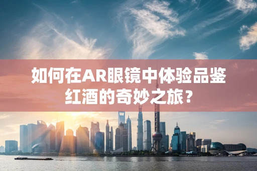 如何在AR眼镜中体验品鉴红酒的奇妙之旅？