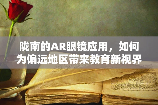 陇南的AR眼镜应用，如何为偏远地区带来教育新视界？