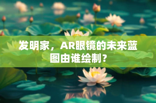 发明家，AR眼镜的未来蓝图由谁绘制？