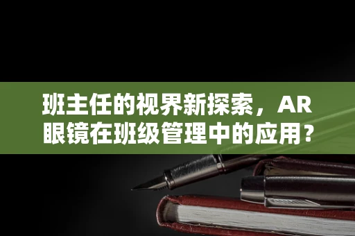 班主任的视界新探索，AR眼镜在班级管理中的应用？
