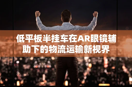 低平板半挂车在AR眼镜辅助下的物流运输新视界