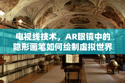 电视线技术，AR眼镜中的隐形画笔如何绘制虚拟世界？
