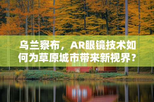 乌兰察布，AR眼镜技术如何为草原城市带来新视界？