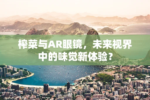 榨菜与AR眼镜，未来视界中的味觉新体验？