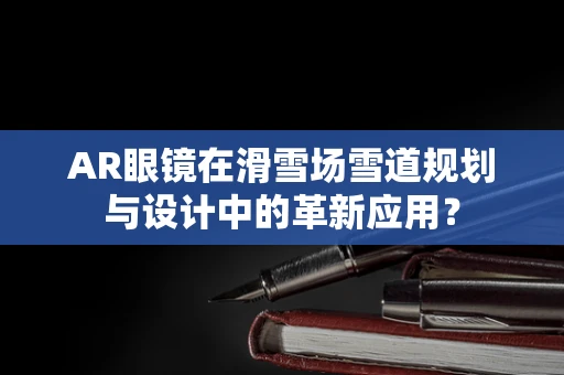 AR眼镜在滑雪场雪道规划与设计中的革新应用？