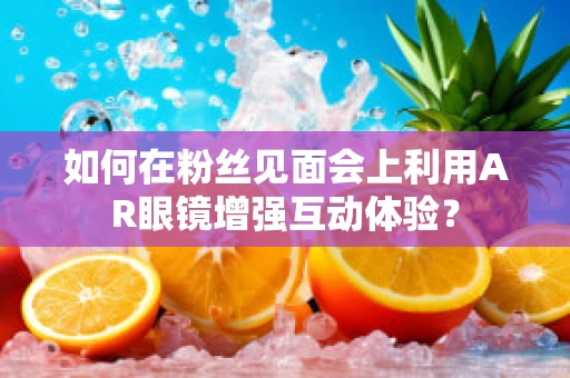如何在粉丝见面会上利用AR眼镜增强互动体验？