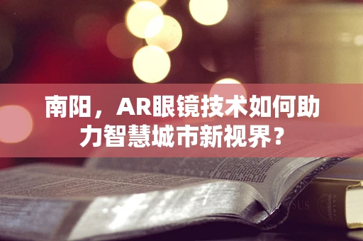 南阳，AR眼镜技术如何助力智慧城市新视界？