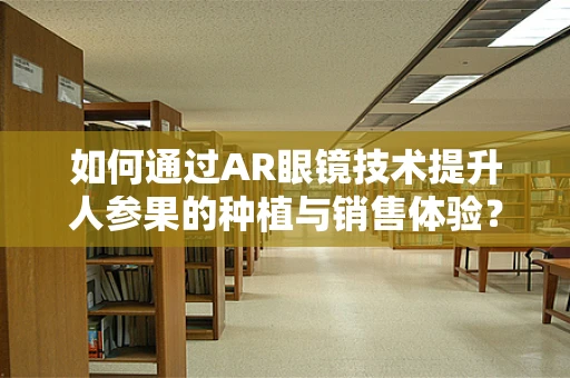 如何通过AR眼镜技术提升人参果的种植与销售体验？