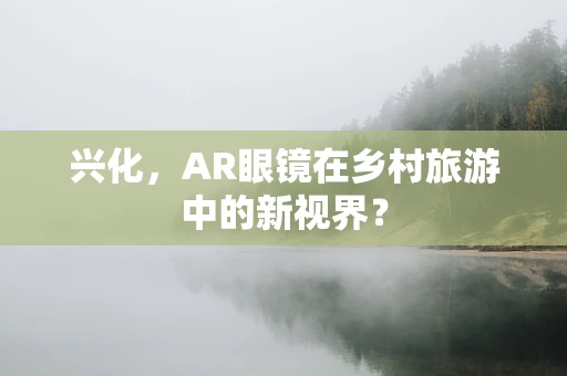 兴化，AR眼镜在乡村旅游中的新视界？